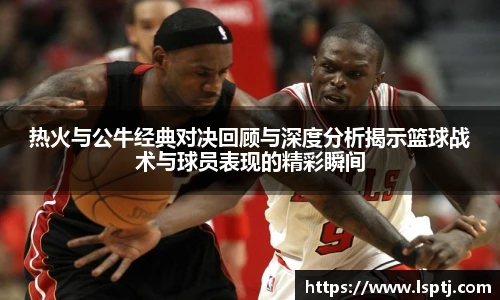 ued官网热火与公牛经典对决回顾与深度分析揭示篮球战术与球员表现的精彩瞬间