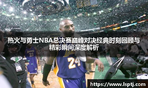 ued官网热火与勇士NBA总决赛巅峰对决经典时刻回顾与精彩瞬间深度解析
